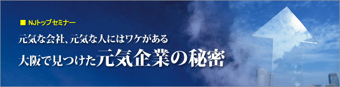 11月8日（金）大阪開催・NJトップセミナー　元気な会社、元気な人にはワケがある　大阪で見つけた元気企業の秘密