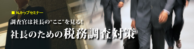 NJトップセミナー 調査官は、社長の“ここ” を見ている！ 社長のための税務調査対策